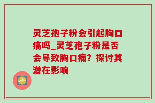 灵芝孢子粉会引起胸口痛吗_灵芝孢子粉是否会导致胸口痛？探讨其潜在影响
