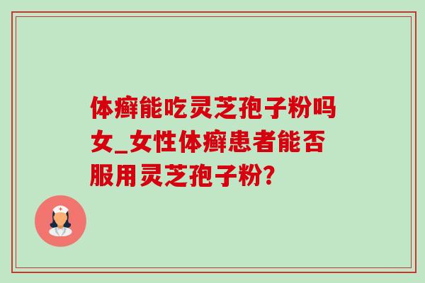 体癣能吃灵芝孢子粉吗女_女性体癣患者能否服用灵芝孢子粉？