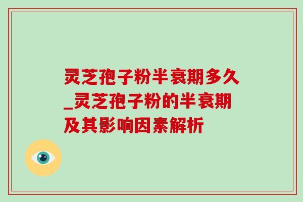 灵芝孢子粉半衰期多久_灵芝孢子粉的半衰期及其影响因素解析