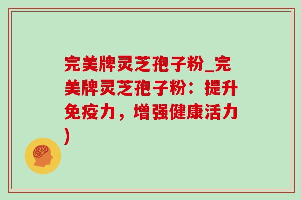 完美牌灵芝孢子粉_完美牌灵芝孢子粉：提升免疫力，增强健康活力)