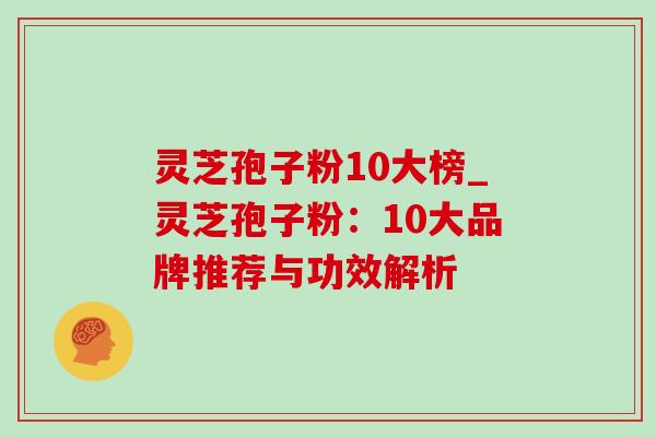 灵芝孢子粉10大榜_灵芝孢子粉：10大品牌推荐与功效解析