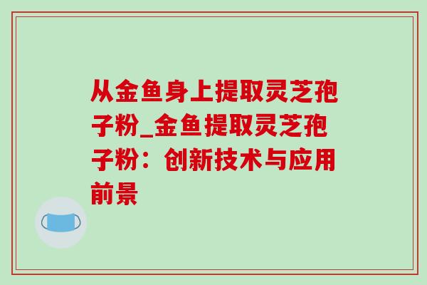 从金鱼身上提取灵芝孢子粉_金鱼提取灵芝孢子粉：创新技术与应用前景
