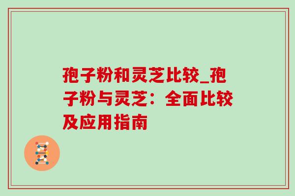 孢子粉和灵芝比较_孢子粉与灵芝：全面比较及应用指南