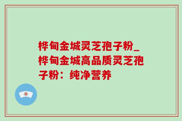 桦甸金城灵芝孢子粉_桦甸金城高品质灵芝孢子粉：纯净营养