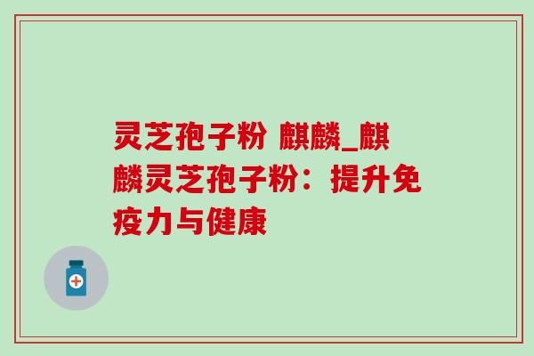 灵芝孢子粉 麒麟_麒麟灵芝孢子粉：提升免疫力与健康