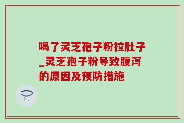 喝了灵芝孢子粉拉肚子_灵芝孢子粉导致腹泻的原因及预防措施