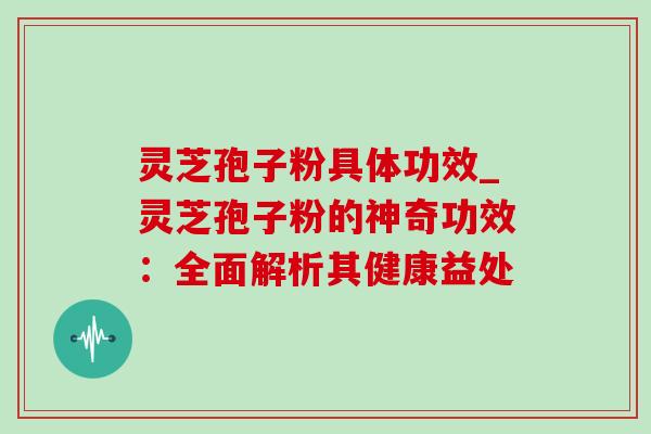 灵芝孢子粉具体功效_灵芝孢子粉的神奇功效：全面解析其健康益处