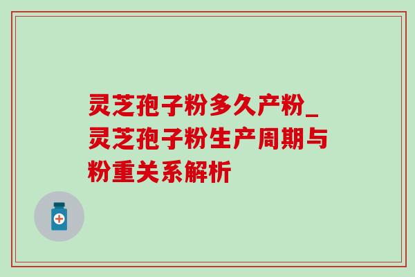 灵芝孢子粉多久产粉_灵芝孢子粉生产周期与粉重关系解析