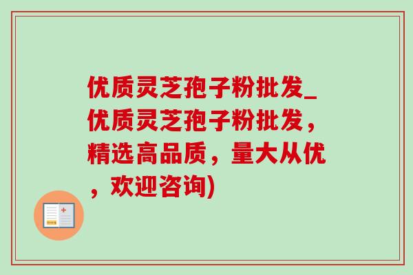 优质灵芝孢子粉批发_优质灵芝孢子粉批发，精选高品质，量大从优，欢迎咨询)