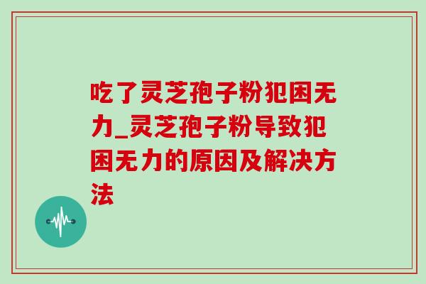 吃了灵芝孢子粉犯困无力_灵芝孢子粉导致犯困无力的原因及解决方法