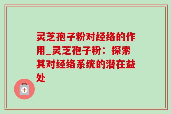 灵芝孢子粉对经络的作用_灵芝孢子粉：探索其对经络系统的潜在益处