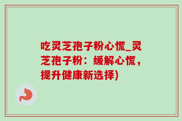 吃灵芝孢子粉心慌_灵芝孢子粉：缓解心慌，提升健康新选择)