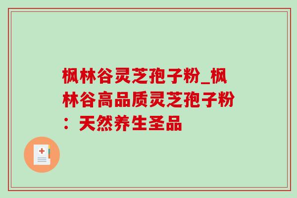 枫林谷灵芝孢子粉_枫林谷高品质灵芝孢子粉：天然养生圣品