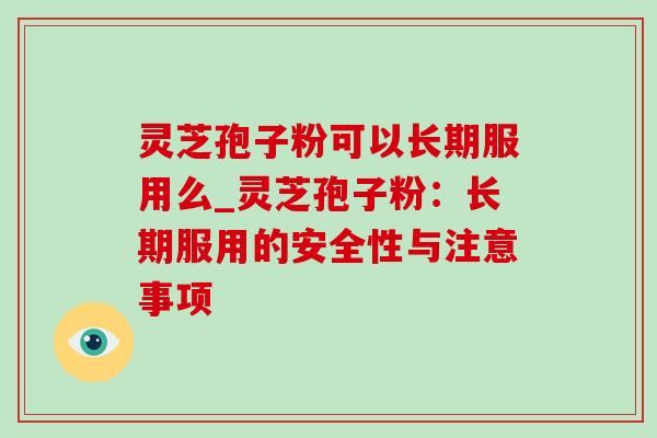 灵芝孢子粉可以长期服用么_灵芝孢子粉：长期服用的安全性与注意事项