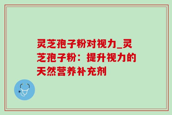 灵芝孢子粉对视力_灵芝孢子粉：提升视力的天然营养补充剂
