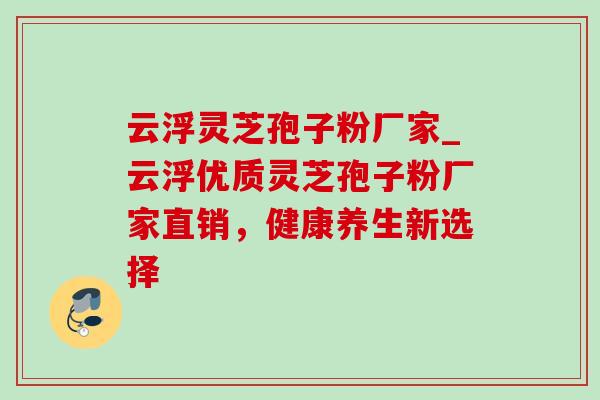 云浮灵芝孢子粉厂家_云浮优质灵芝孢子粉厂家直销，健康养生新选择