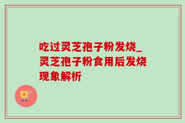 吃过灵芝孢子粉发烧_灵芝孢子粉食用后发烧现象解析