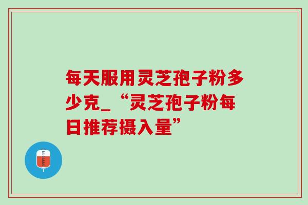 每天服用灵芝孢子粉多少克_“灵芝孢子粉每日推荐摄入量”