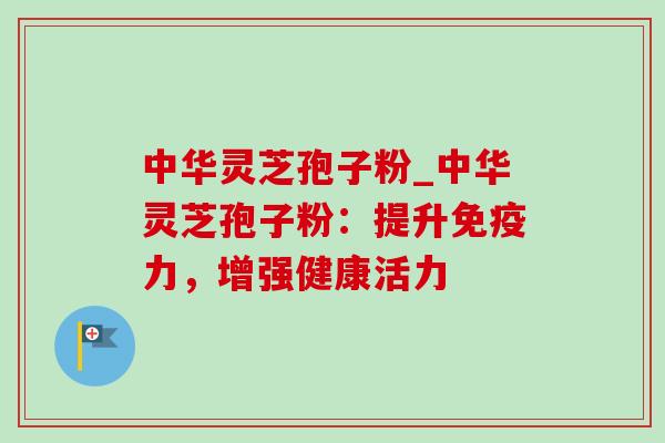 中华灵芝孢子粉_中华灵芝孢子粉：提升免疫力，增强健康活力