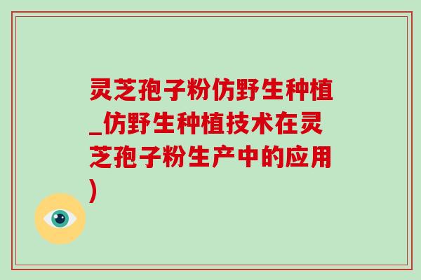 灵芝孢子粉仿野生种植_仿野生种植技术在灵芝孢子粉生产中的应用)