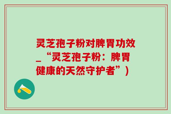 灵芝孢子粉对脾胃功效_“灵芝孢子粉：脾胃健康的天然守护者”)