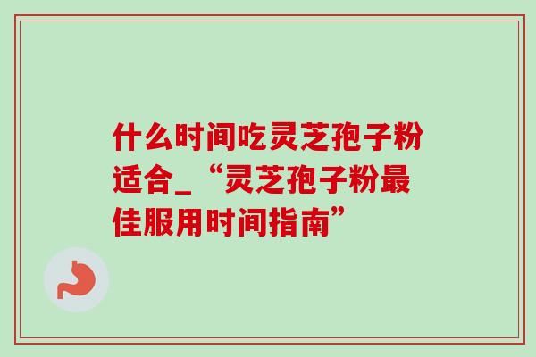 什么时间吃灵芝孢子粉适合_“灵芝孢子粉佳服用时间指南”