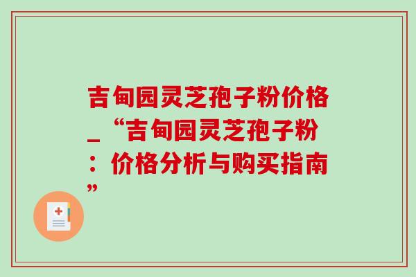 吉甸园灵芝孢子粉价格_“吉甸园灵芝孢子粉：价格分析与购买指南”