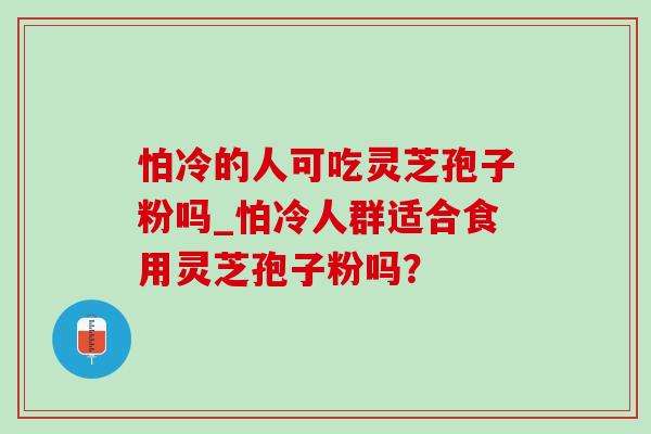 怕冷的人可吃灵芝孢子粉吗_怕冷人群适合食用灵芝孢子粉吗？