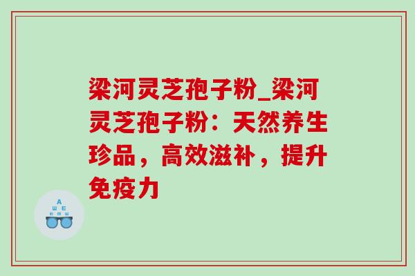 梁河灵芝孢子粉_梁河灵芝孢子粉：天然养生珍品，高效滋补，提升免疫力