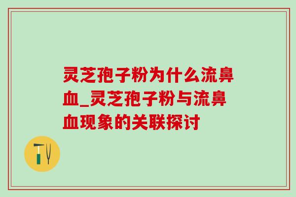 灵芝孢子粉为什么流鼻血_灵芝孢子粉与流鼻血现象的关联探讨