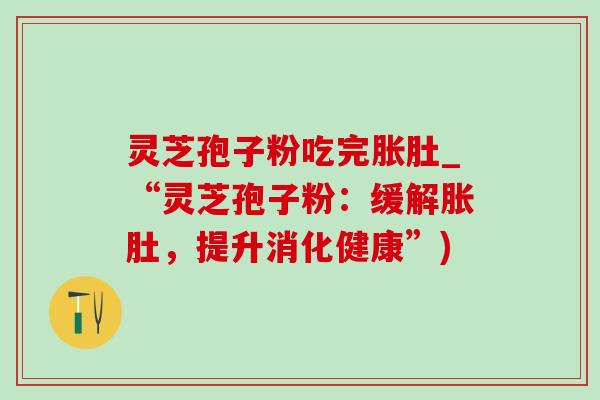 灵芝孢子粉吃完胀肚_“灵芝孢子粉：缓解胀肚，提升消化健康”)