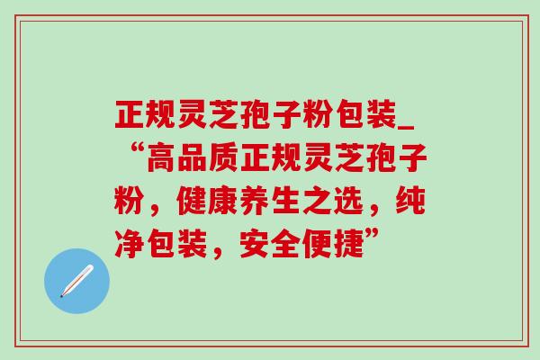 正规灵芝孢子粉包装_“高品质正规灵芝孢子粉，健康养生之选，纯净包装，安全便捷”
