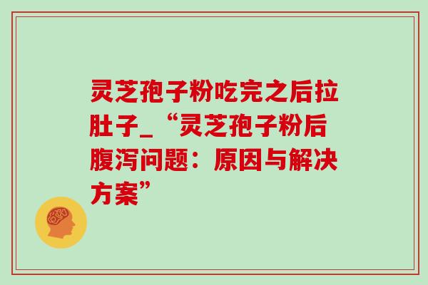 灵芝孢子粉吃完之后拉肚子_“灵芝孢子粉后腹泻问题：原因与解决方案”