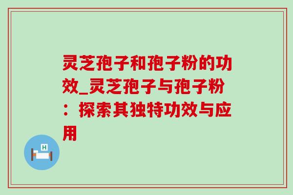 灵芝孢子和孢子粉的功效_灵芝孢子与孢子粉：探索其独特功效与应用