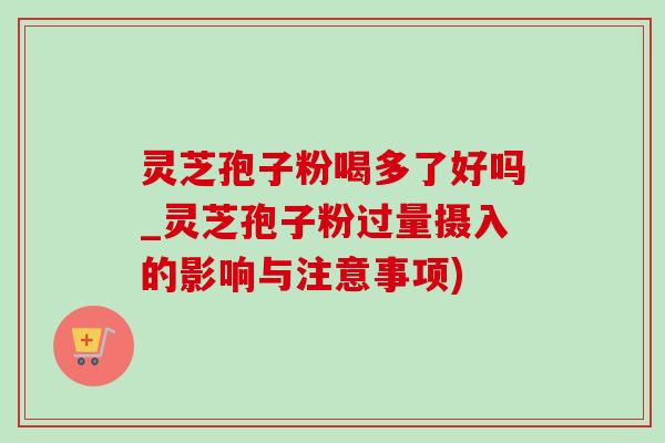 灵芝孢子粉喝多了好吗_灵芝孢子粉过量摄入的影响与注意事项)