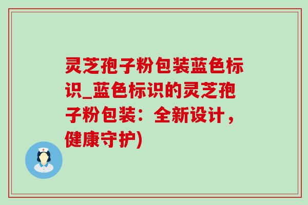 灵芝孢子粉包装蓝色标识_蓝色标识的灵芝孢子粉包装：全新设计，健康守护)