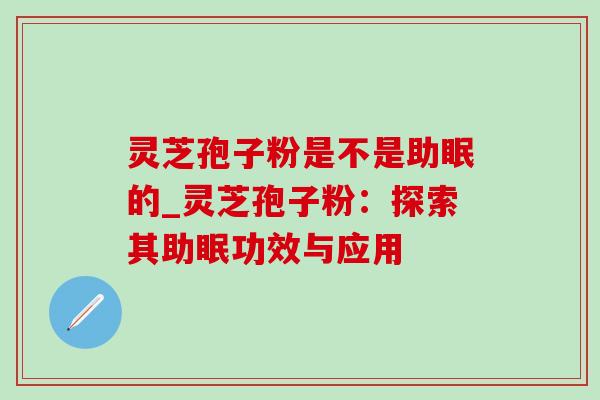 灵芝孢子粉是不是助眠的_灵芝孢子粉：探索其助眠功效与应用