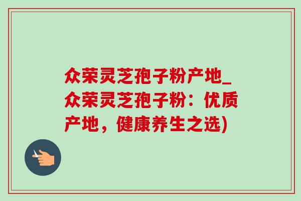 众荣灵芝孢子粉产地_众荣灵芝孢子粉：优质产地，健康养生之选)