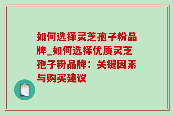 如何选择灵芝孢子粉品牌_如何选择优质灵芝孢子粉品牌：关键因素与购买建议