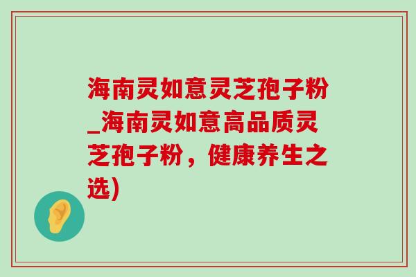 海南灵如意灵芝孢子粉_海南灵如意高品质灵芝孢子粉，健康养生之选)