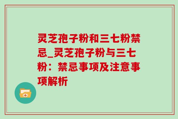 灵芝孢子粉和三七粉禁忌_灵芝孢子粉与三七粉：禁忌事项及注意事项解析