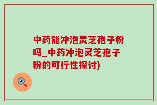 中药能冲泡灵芝孢子粉吗_中药冲泡灵芝孢子粉的可行性探讨)
