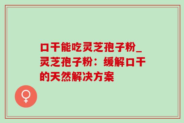 口干能吃灵芝孢子粉_灵芝孢子粉：缓解口干的天然解决方案