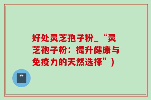 好处灵芝孢子粉_“灵芝孢子粉：提升健康与免疫力的天然选择”)