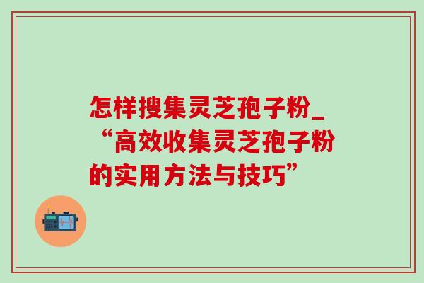 怎样搜集灵芝孢子粉_“高效收集灵芝孢子粉的实用方法与技巧”