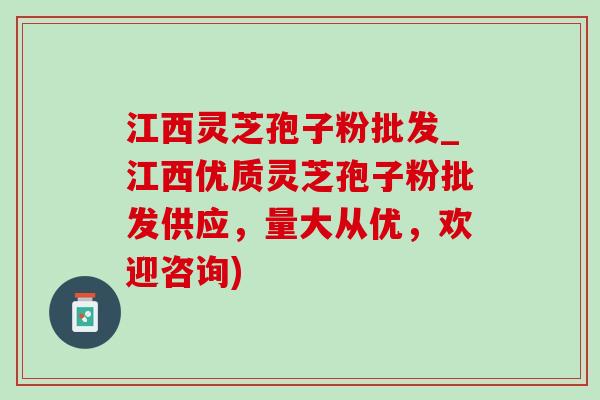 江西灵芝孢子粉批发_江西优质灵芝孢子粉批发供应，量大从优，欢迎咨询)