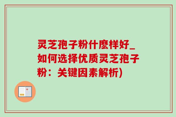 灵芝孢子粉什麽样好_如何选择优质灵芝孢子粉：关键因素解析)