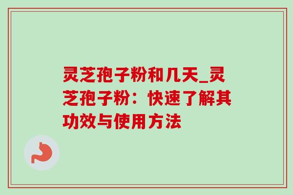 灵芝孢子粉和几天_灵芝孢子粉：快速了解其功效与使用方法