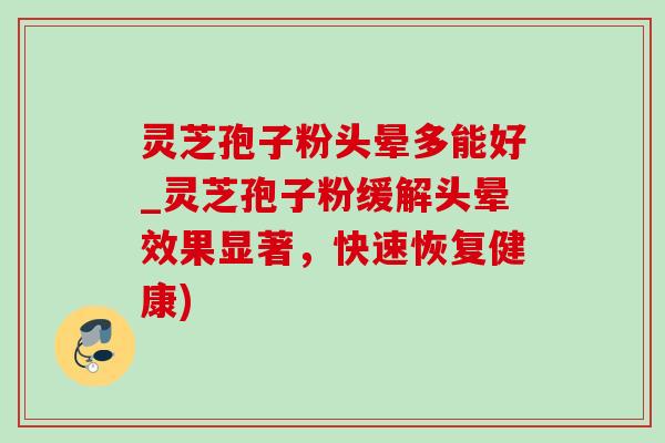 灵芝孢子粉头晕多能好_灵芝孢子粉缓解头晕效果显著，快速恢复健康)