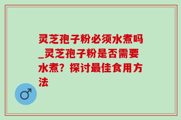 灵芝孢子粉必须水煮吗_灵芝孢子粉是否需要水煮？探讨最佳食用方法